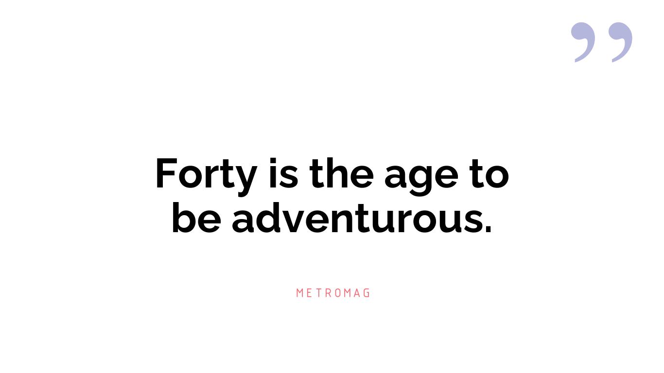 Forty is the age to be adventurous.