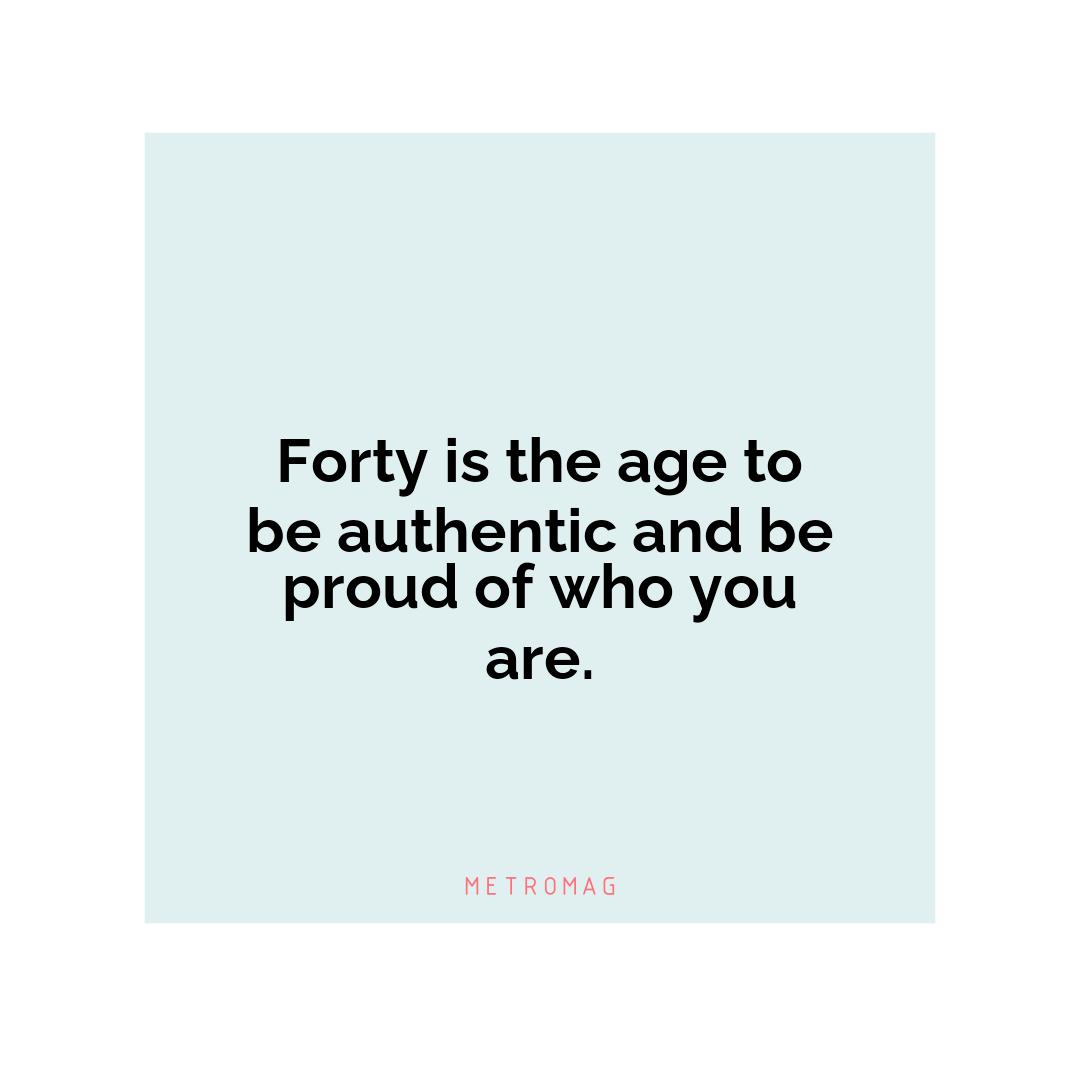 Forty is the age to be authentic and be proud of who you are.