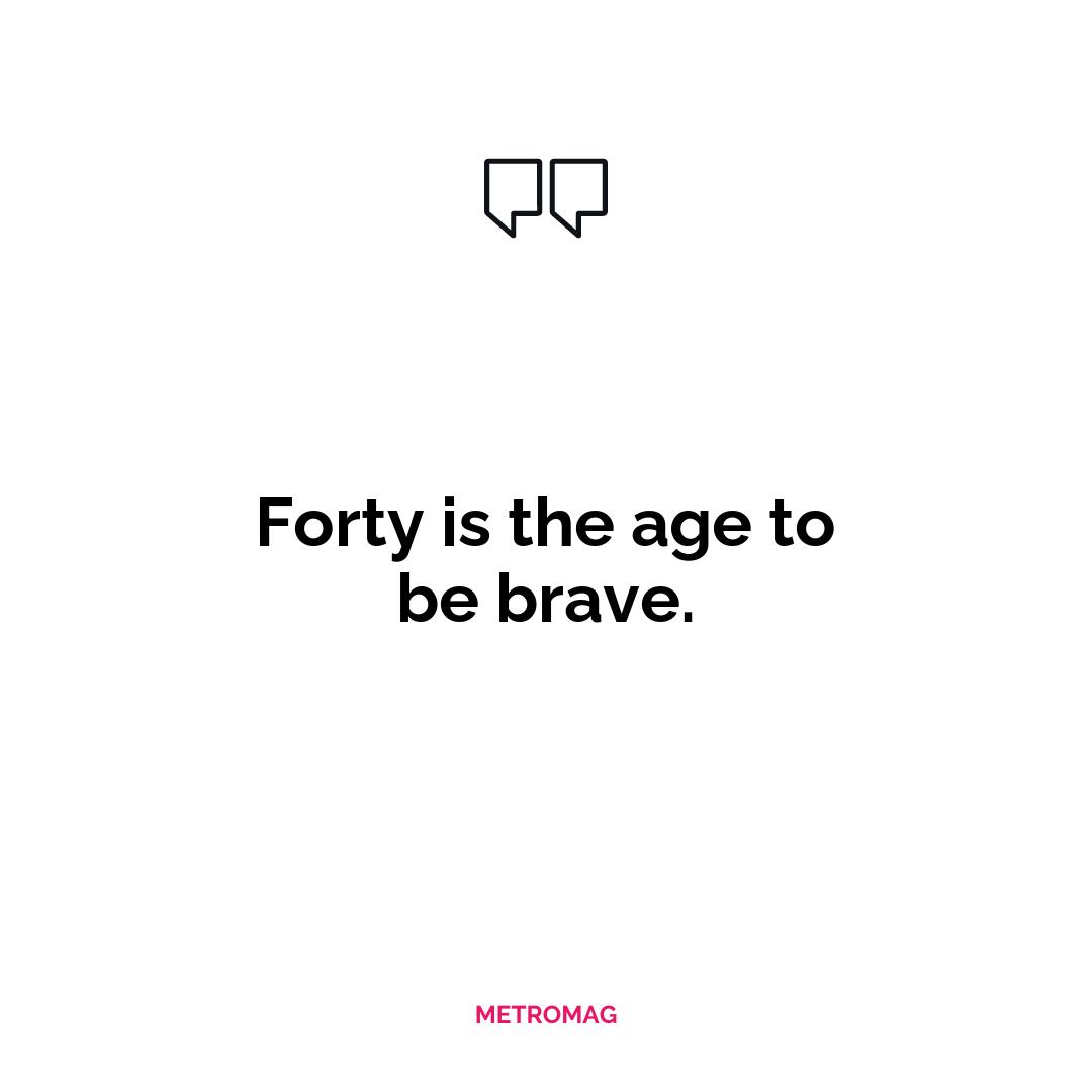 Forty is the age to be brave.