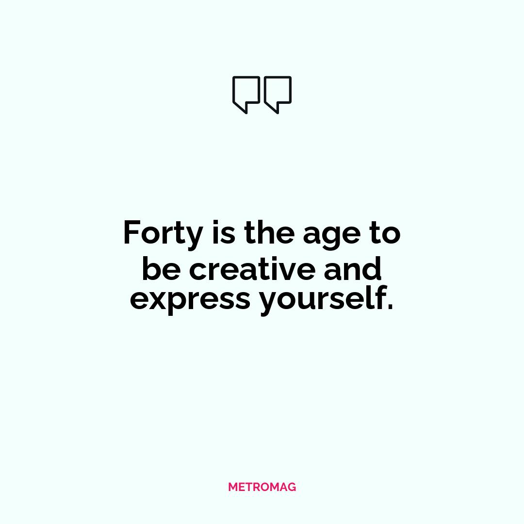 Forty is the age to be creative and express yourself.