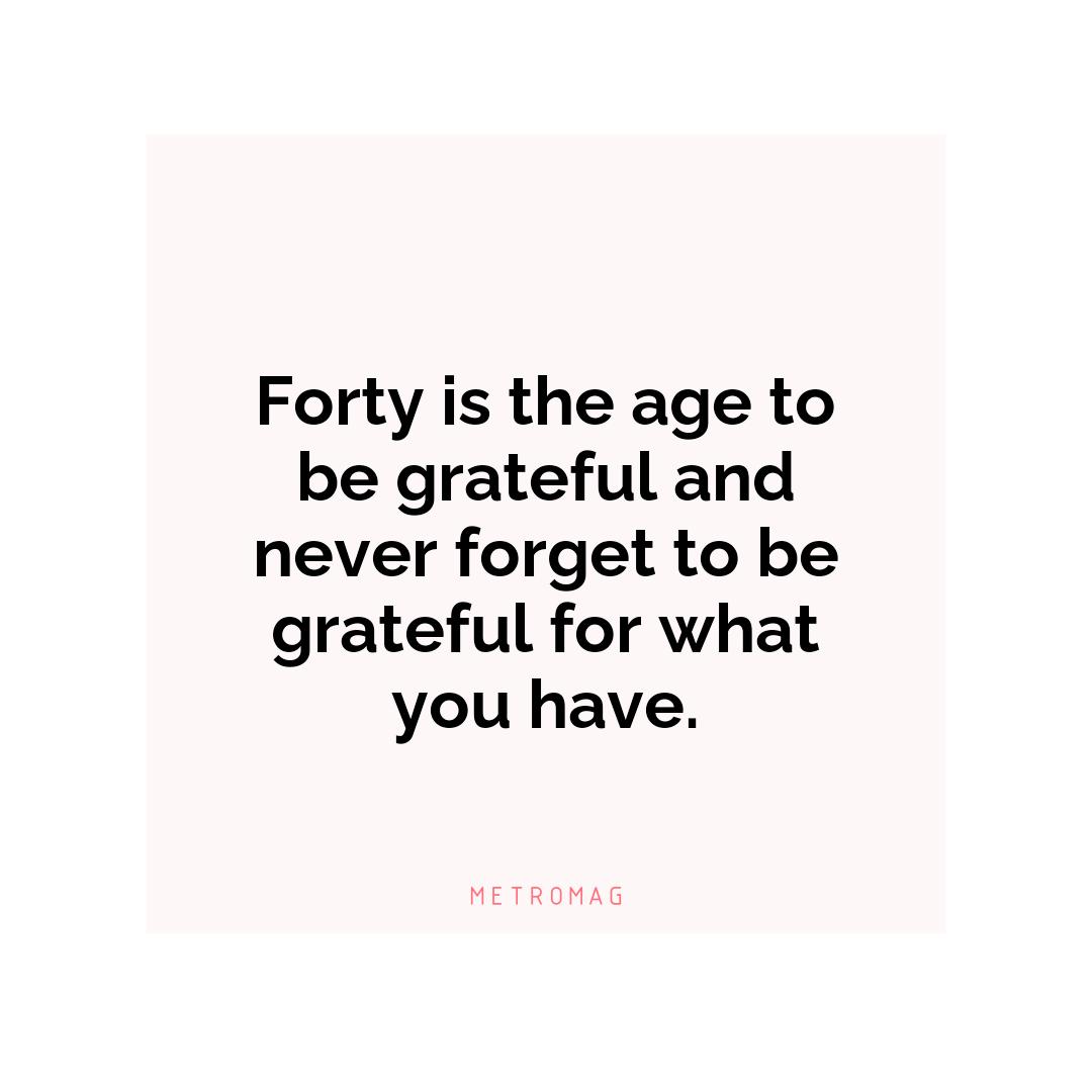Forty is the age to be grateful and never forget to be grateful for what you have.