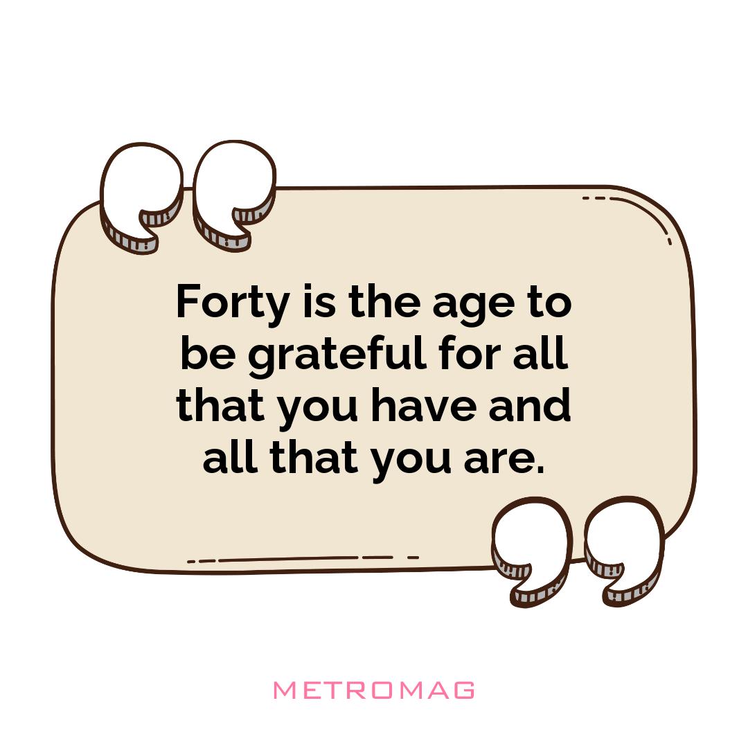 Forty is the age to be grateful for all that you have and all that you are.