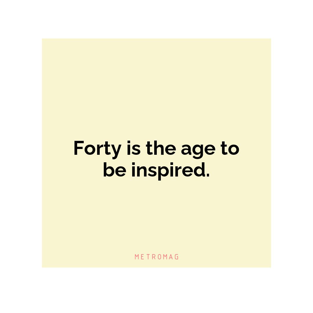 Forty is the age to be inspired.