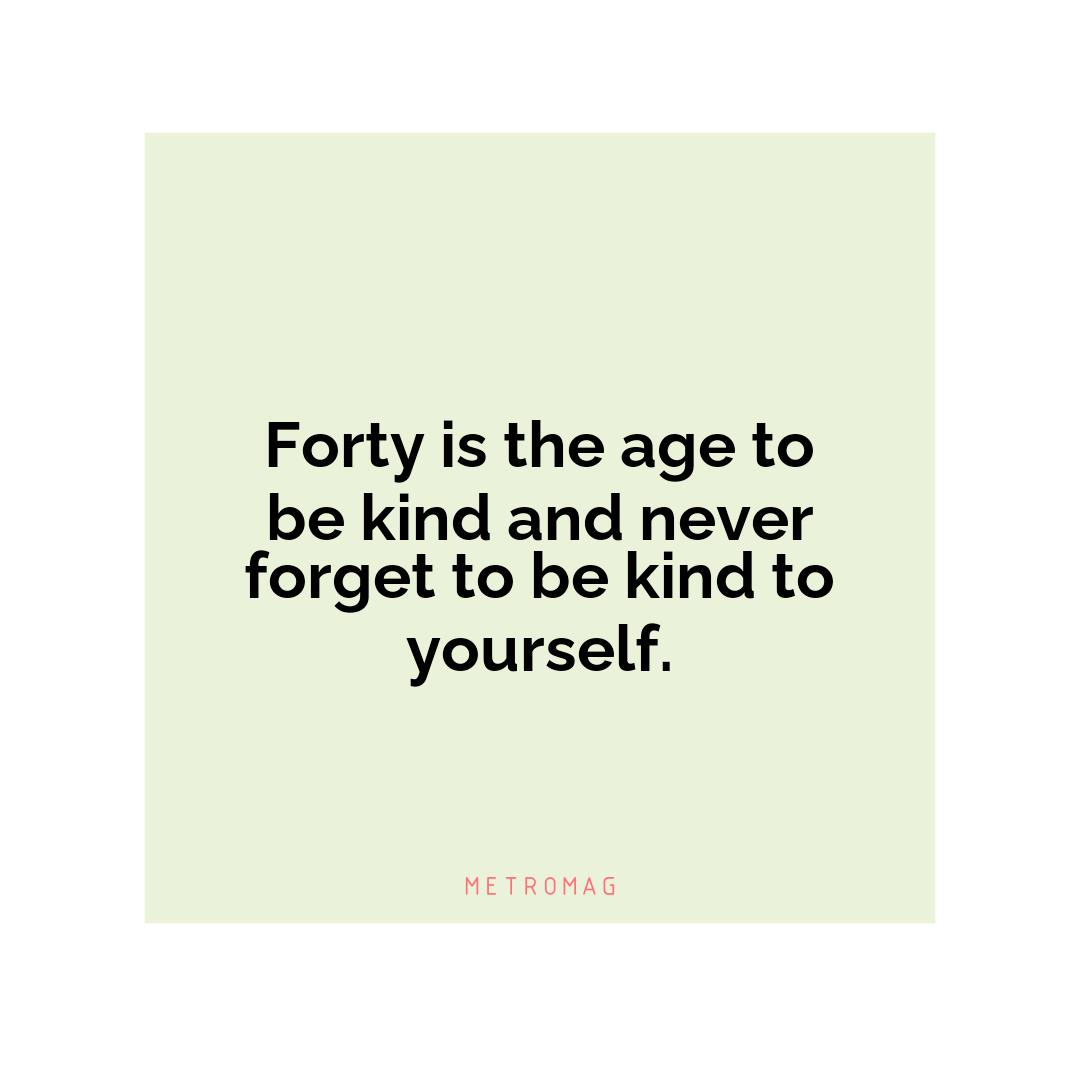 Forty is the age to be kind and never forget to be kind to yourself.