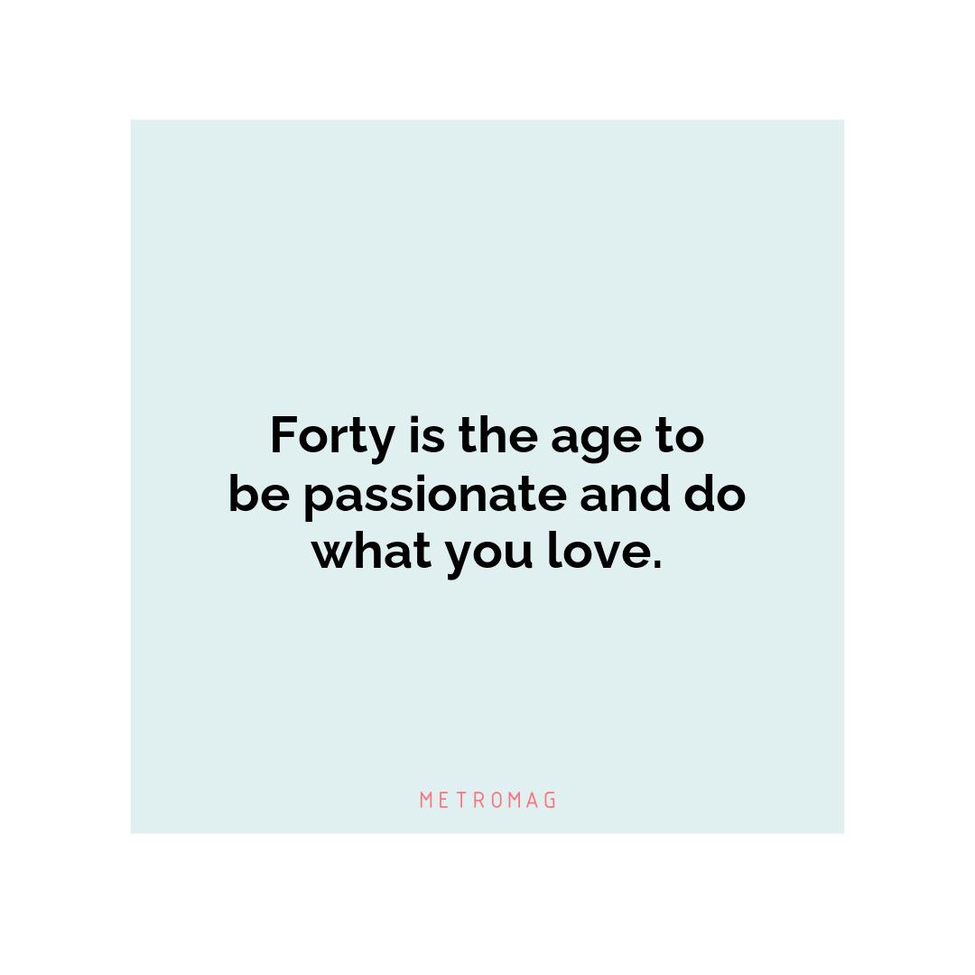 Forty is the age to be passionate and do what you love.