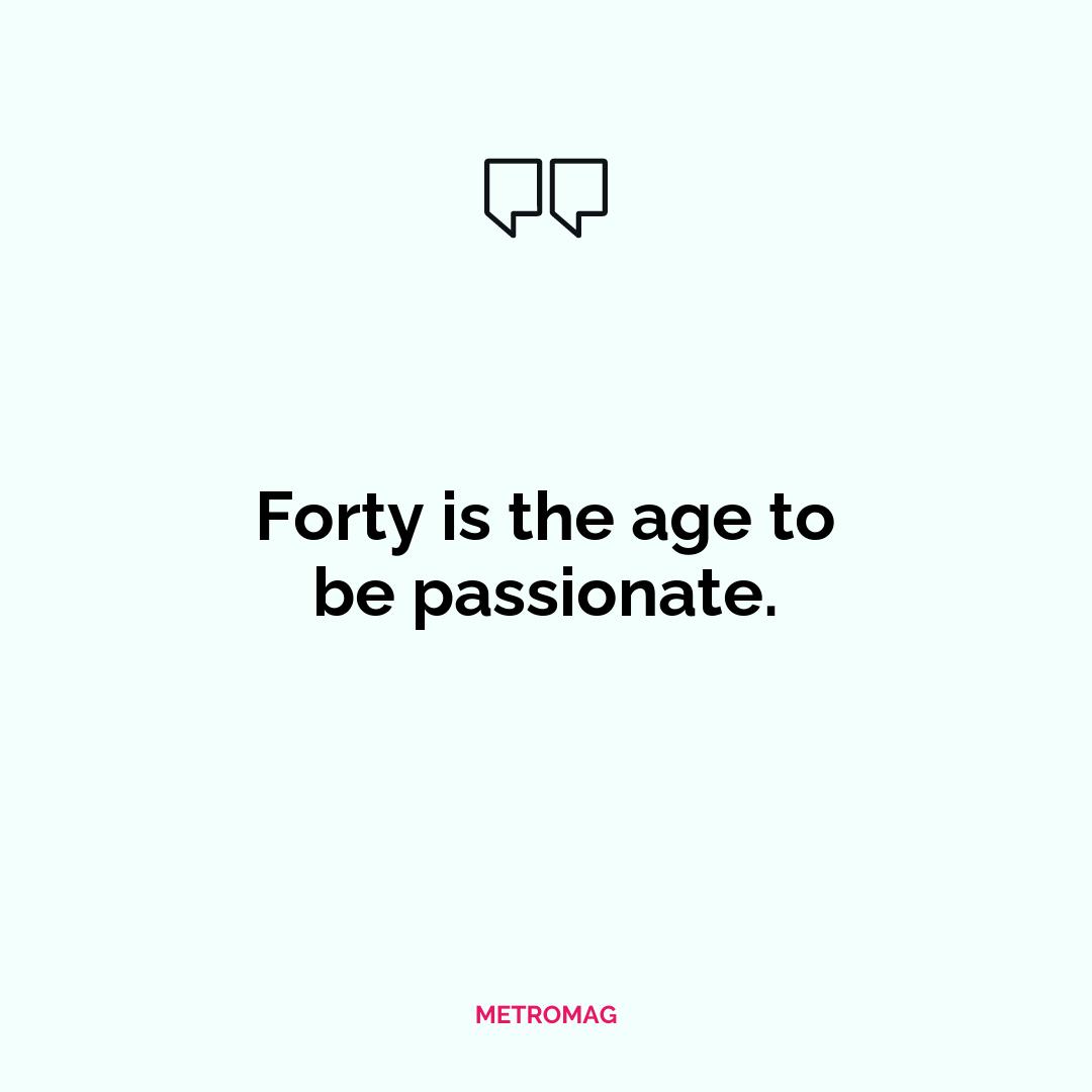 Forty is the age to be passionate.