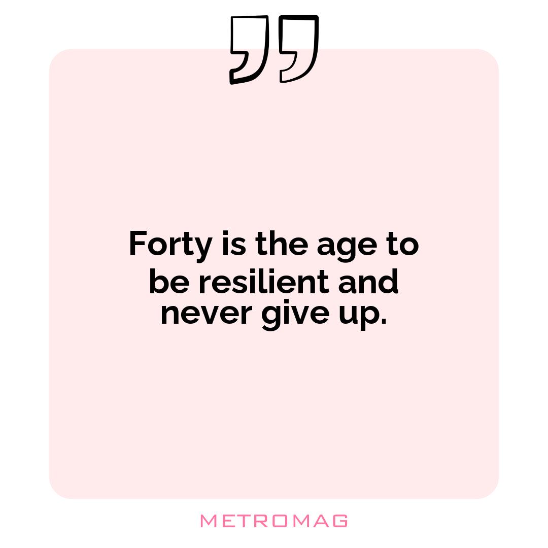 Forty is the age to be resilient and never give up.