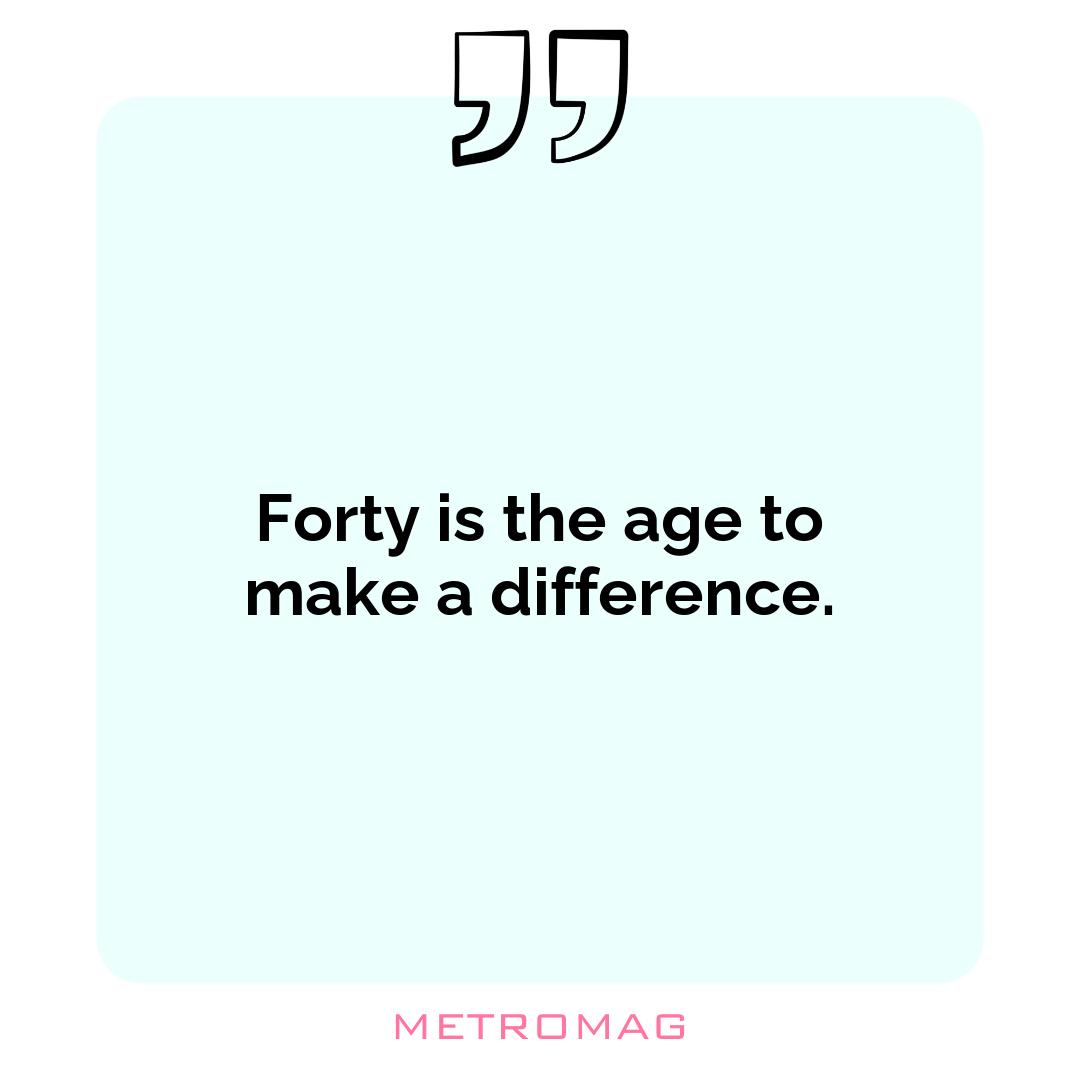 Forty is the age to make a difference.