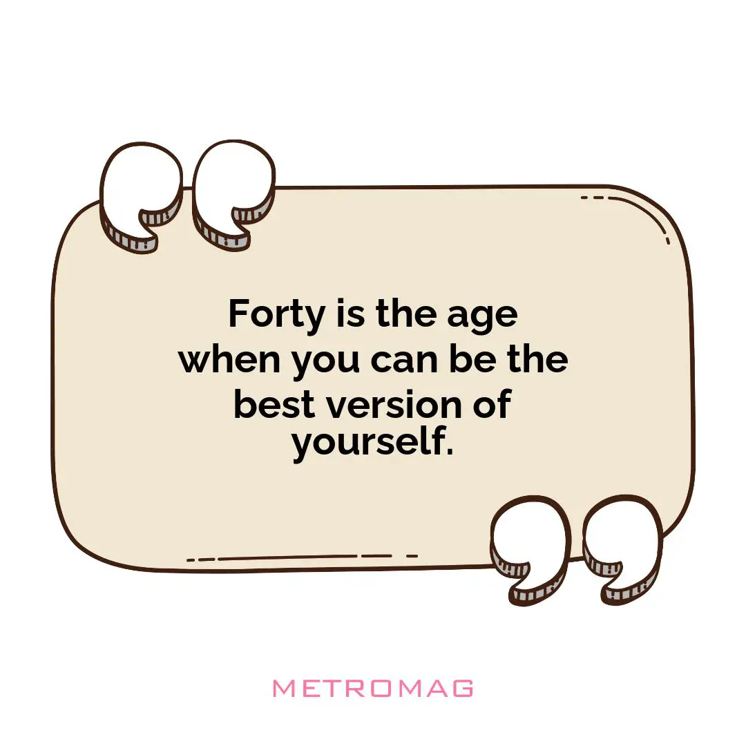 Forty is the age when you can be the best version of yourself.