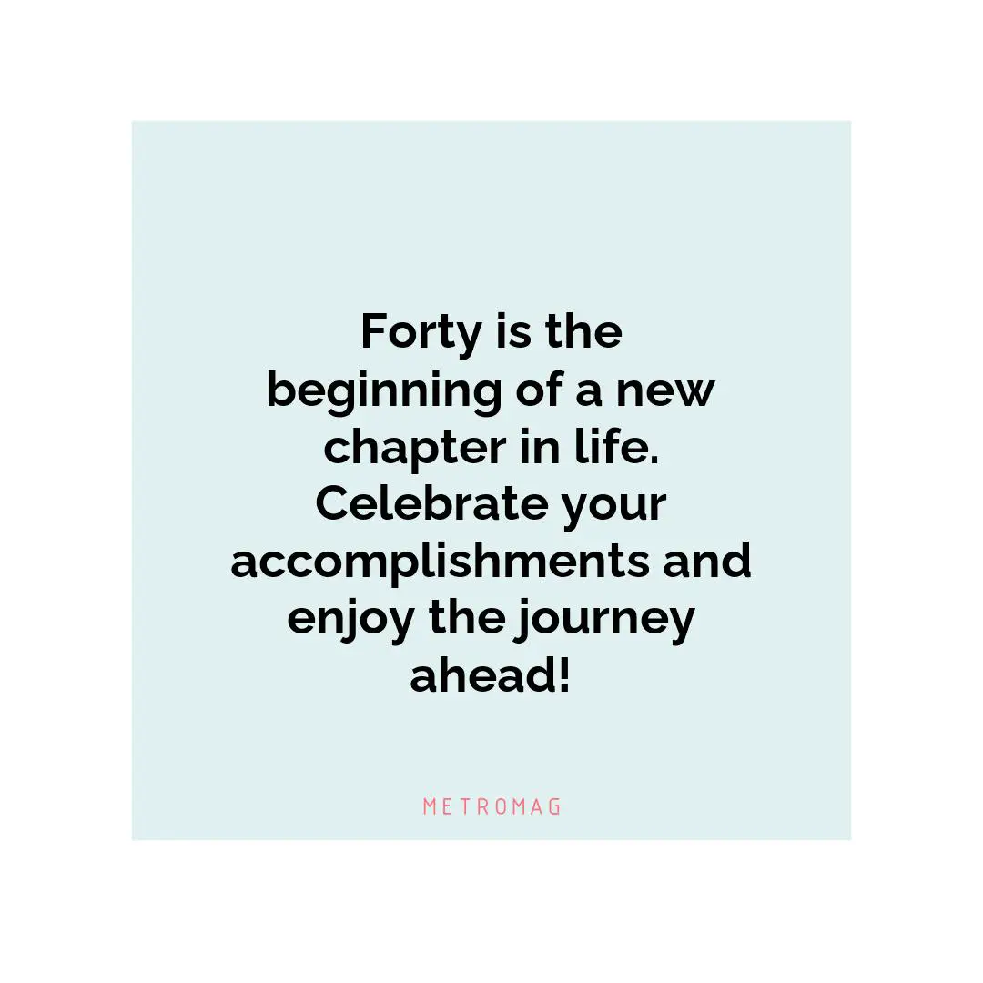 Forty is the beginning of a new chapter in life. Celebrate your accomplishments and enjoy the journey ahead!
