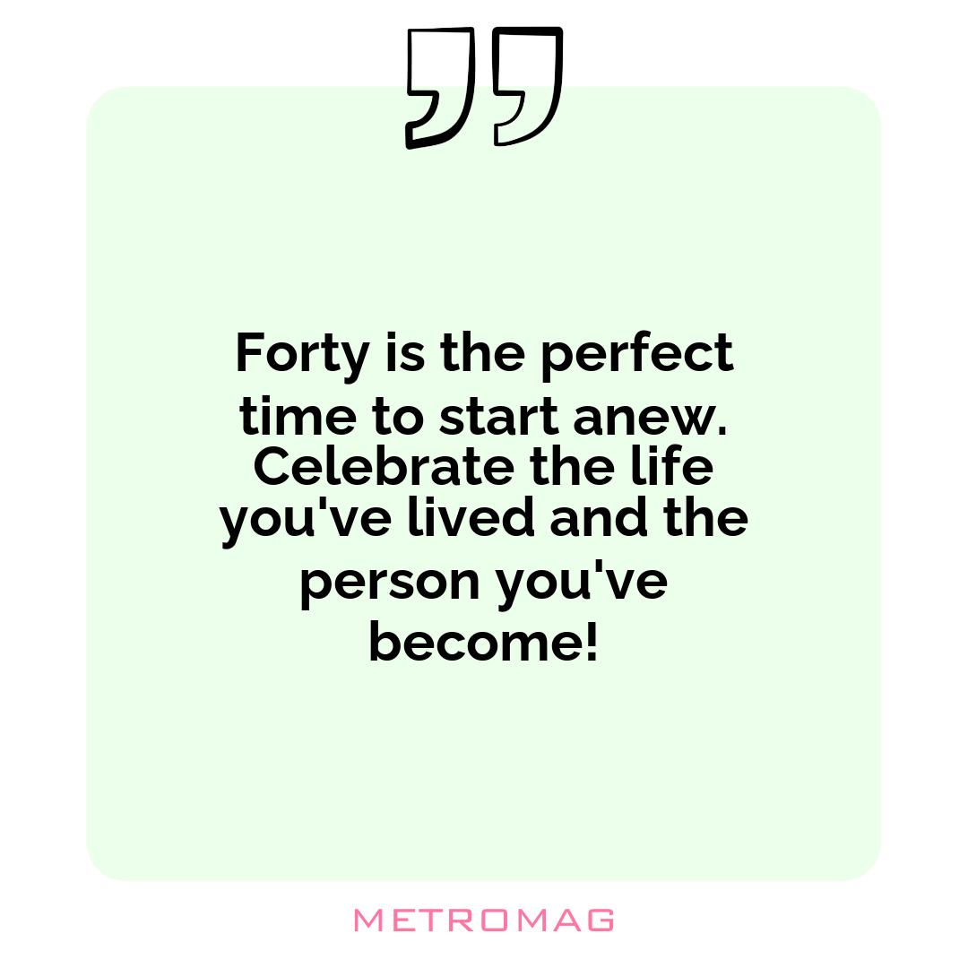 Forty is the perfect time to start anew. Celebrate the life you've lived and the person you've become!