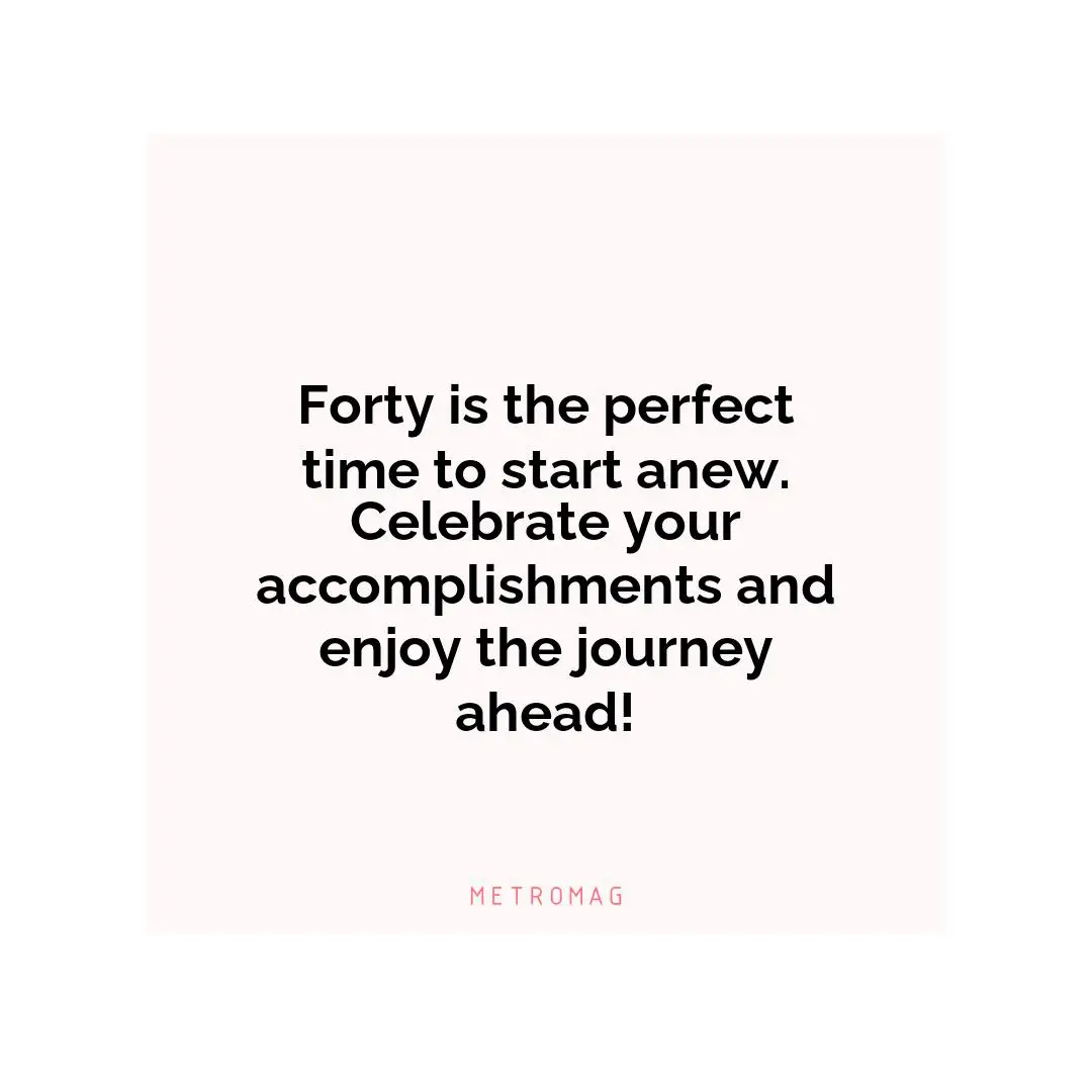 Forty is the perfect time to start anew. Celebrate your accomplishments and enjoy the journey ahead!