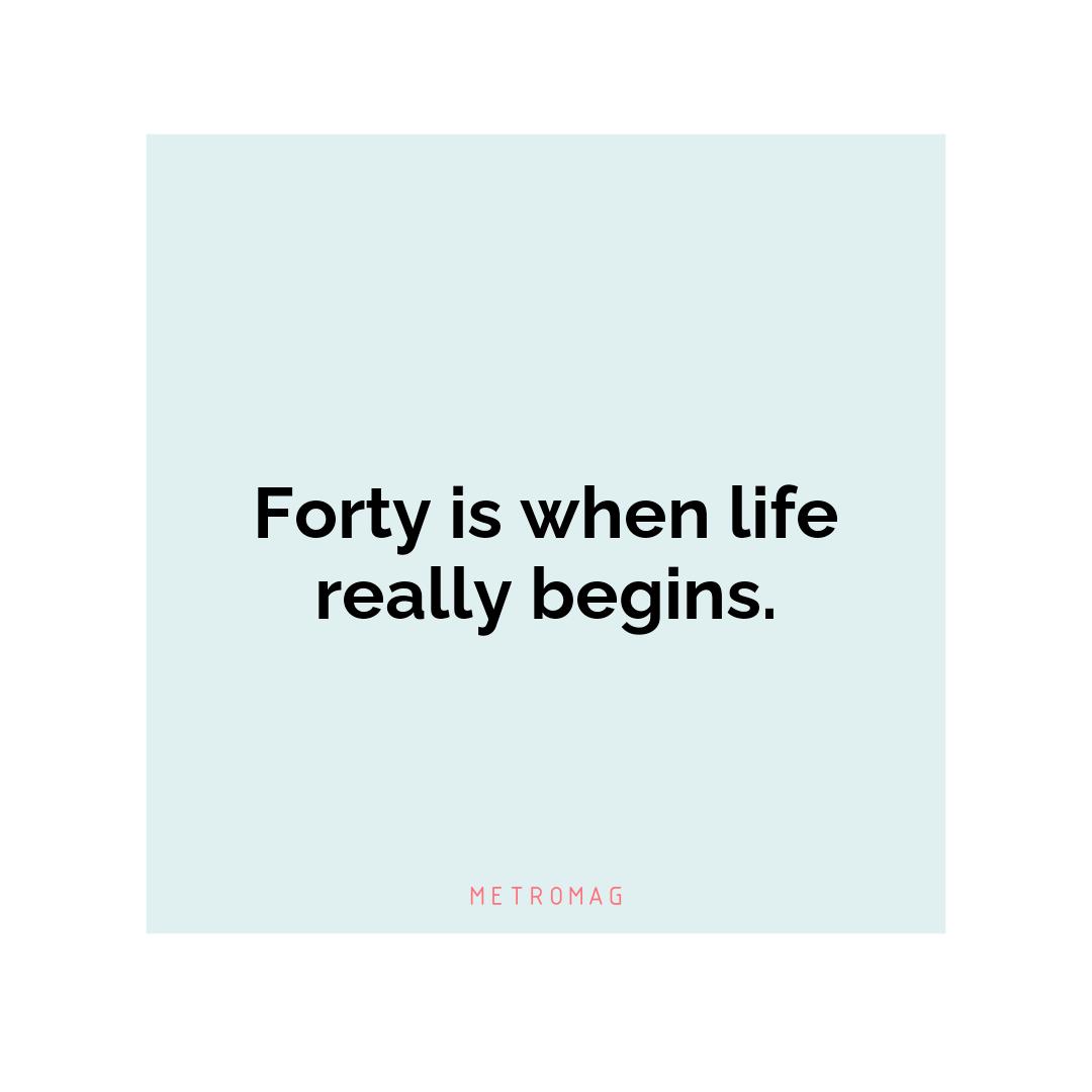 Forty is when life really begins.