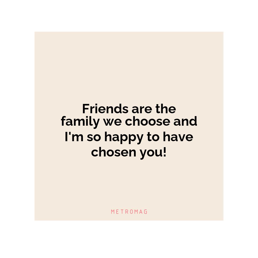 Friends are the family we choose and I'm so happy to have chosen you!