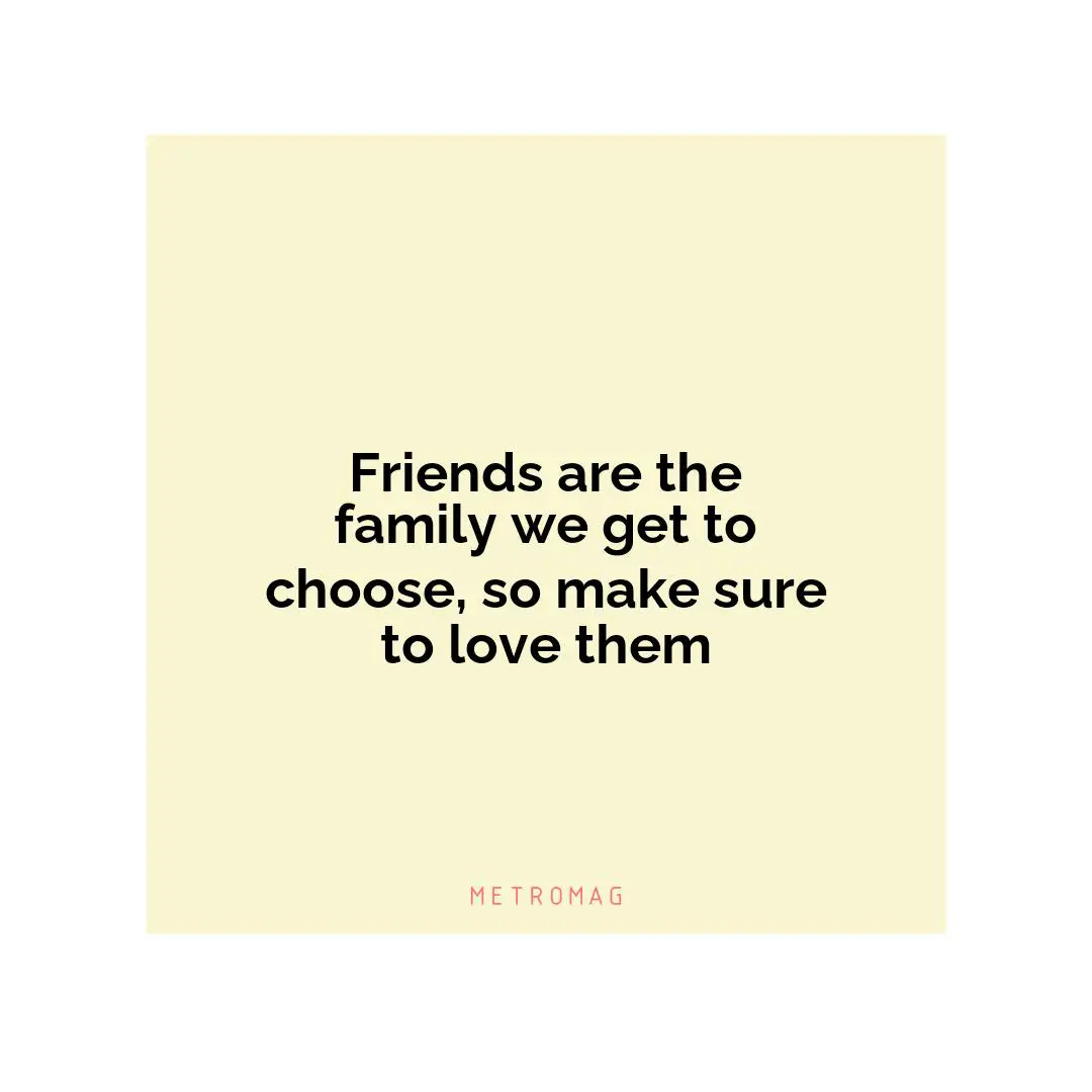 Friends are the family we get to choose, so make sure to love them