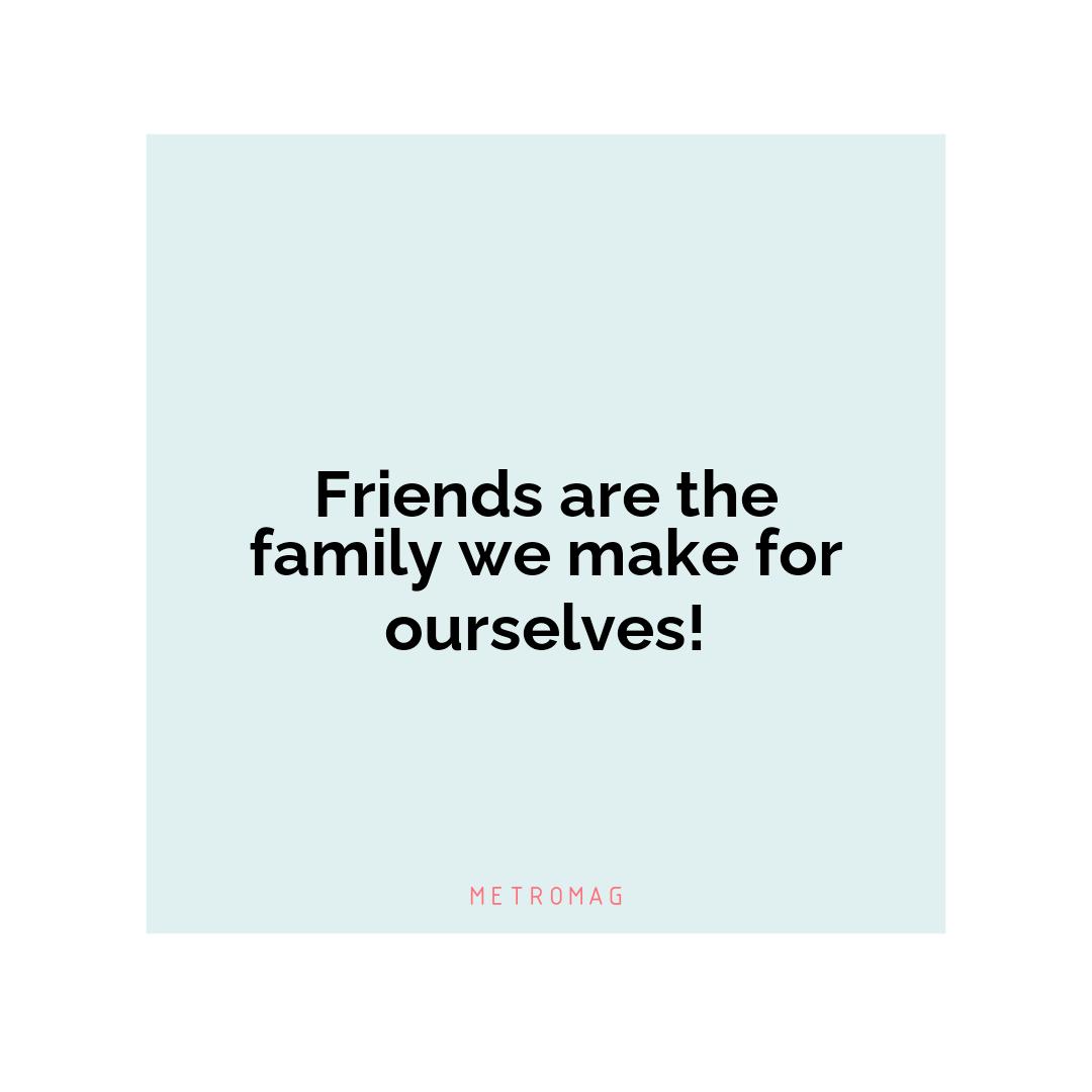 Friends are the family we make for ourselves!