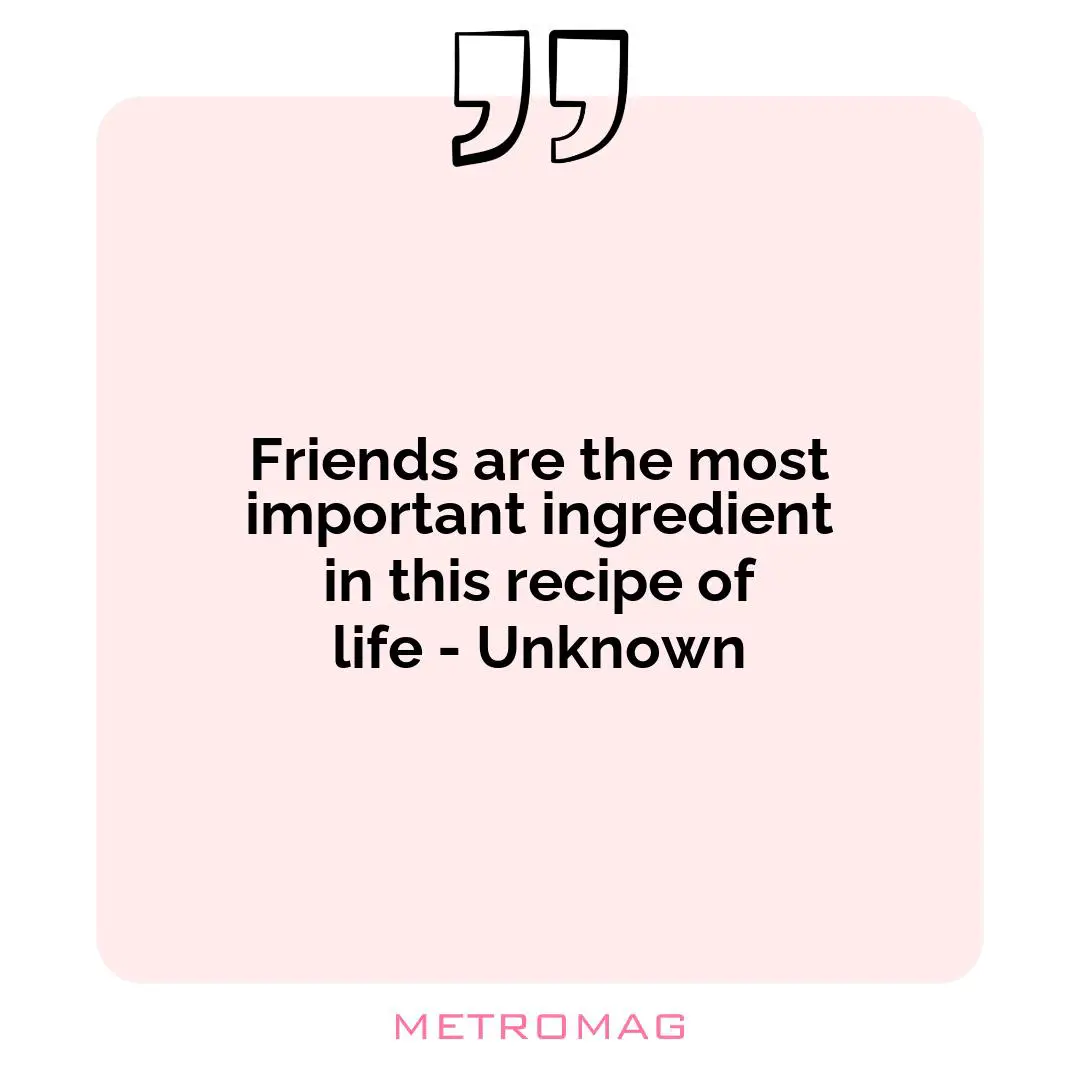 Friends are the most important ingredient in this recipe of life - Unknown