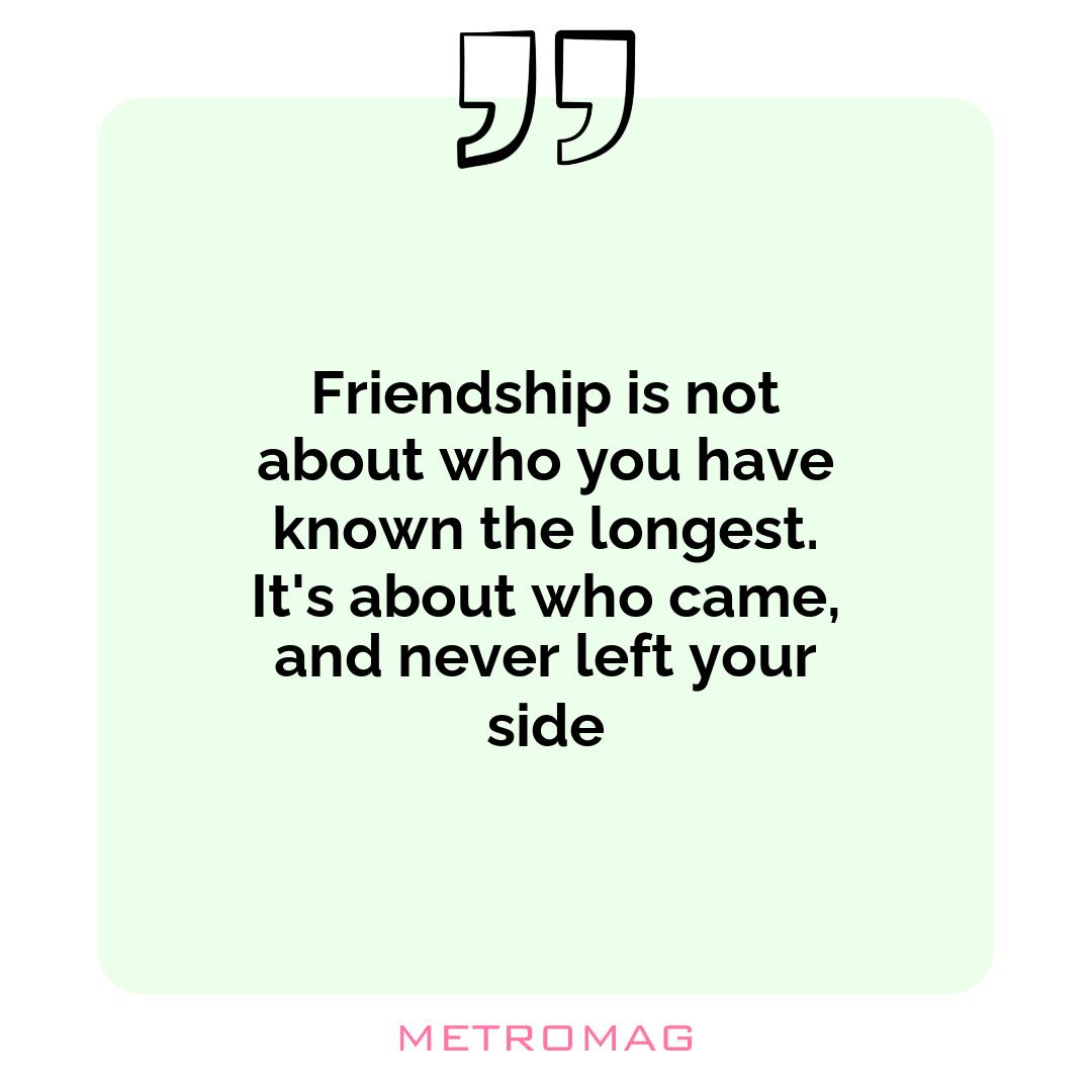 Friendship is not about who you have known the longest. It's about who came, and never left your side