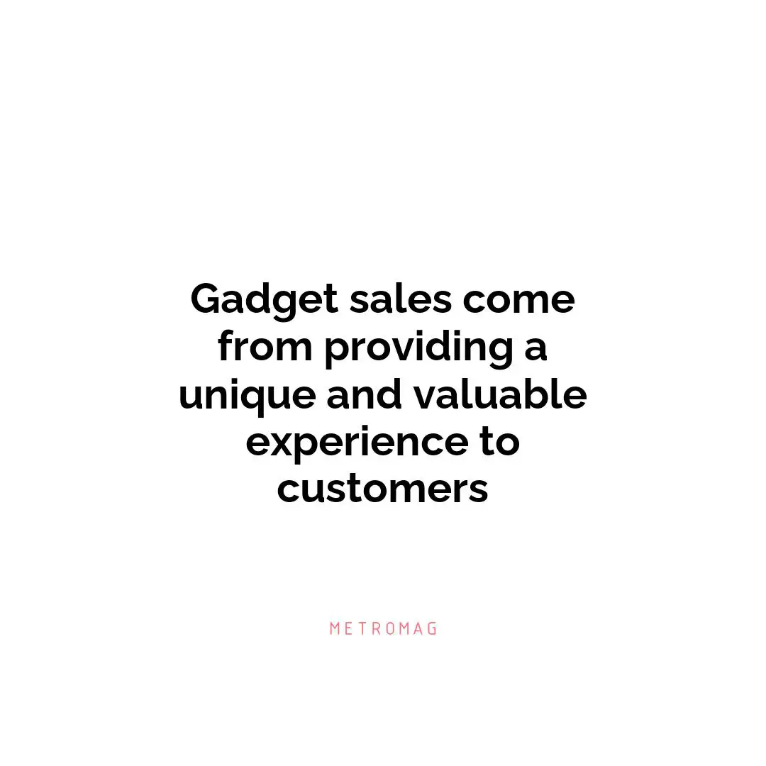 Gadget sales come from providing a unique and valuable experience to customers