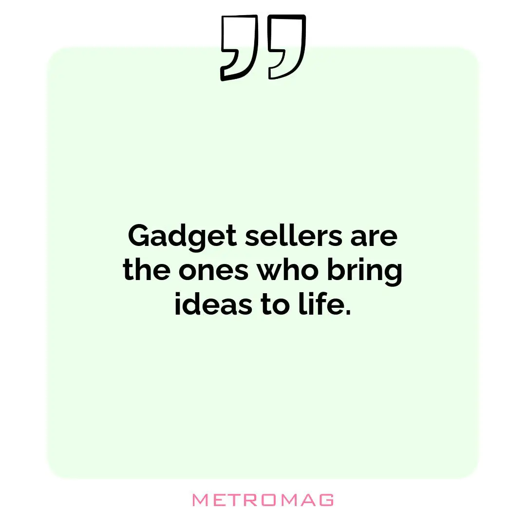 Gadget sellers are the ones who bring ideas to life.
