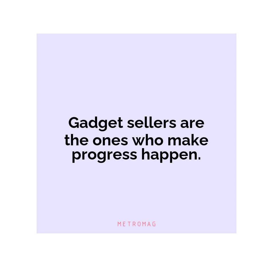 Gadget sellers are the ones who make progress happen.