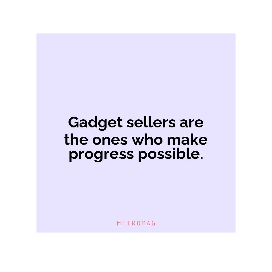 Gadget sellers are the ones who make progress possible.