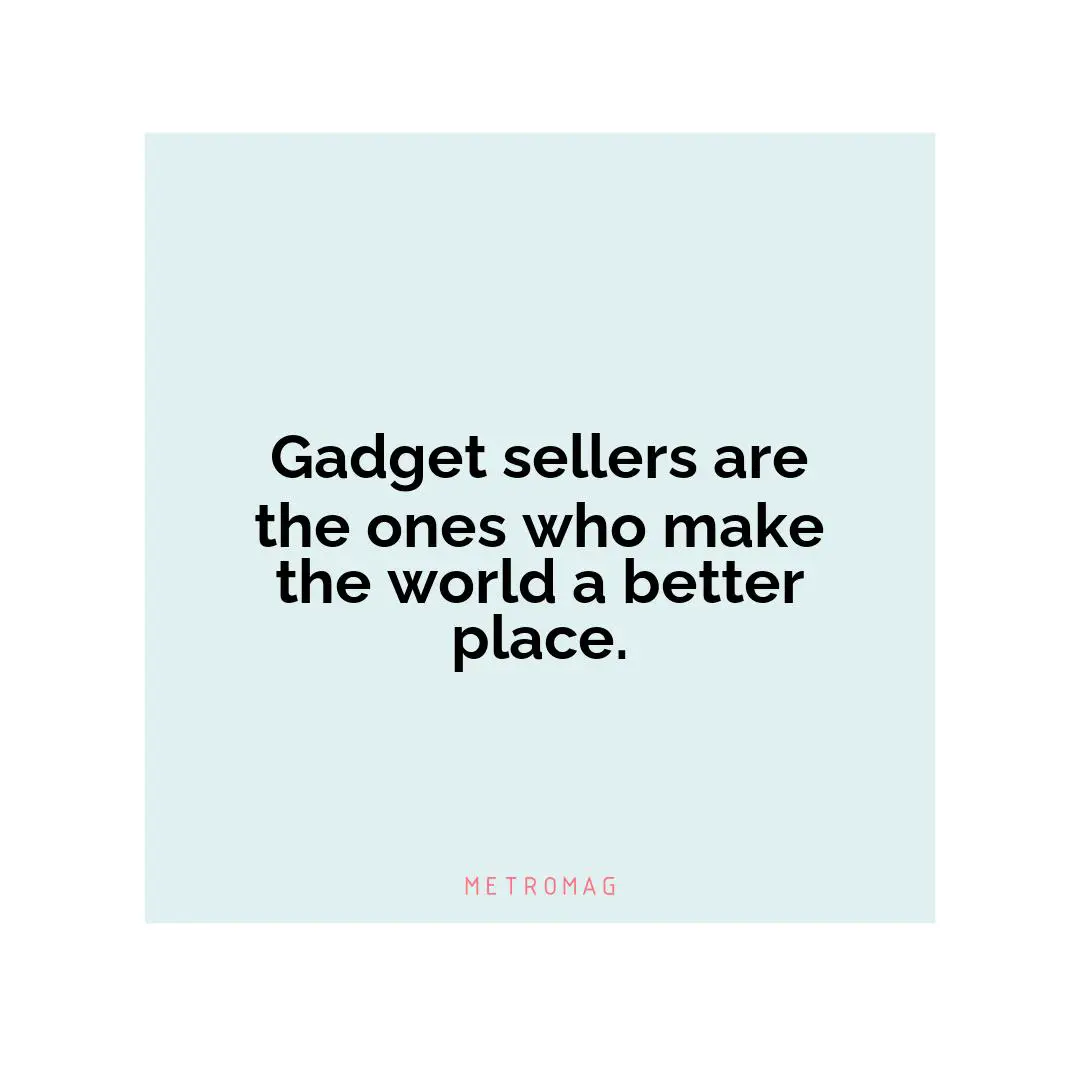 Gadget sellers are the ones who make the world a better place.
