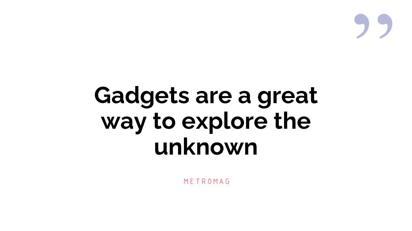 Gadgets are a great way to explore the unknown