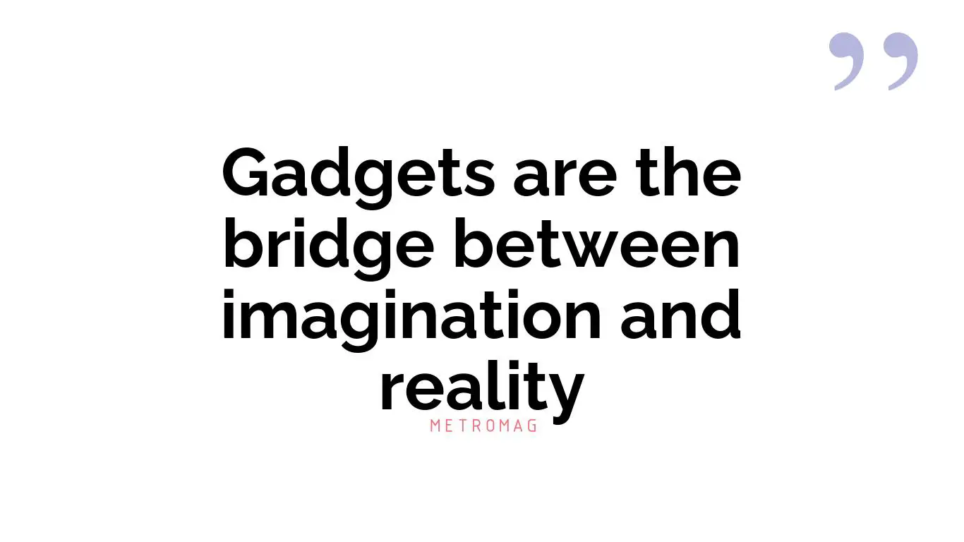 Gadgets are the bridge between imagination and reality