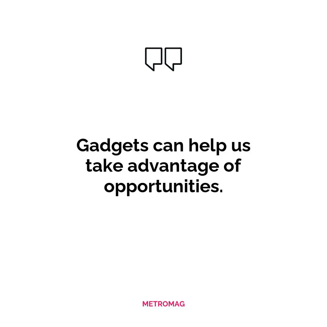Gadgets can help us take advantage of opportunities.