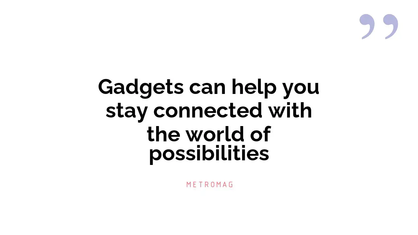 Gadgets can help you stay connected with the world of possibilities