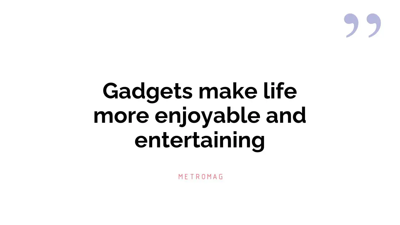 Gadgets make life more enjoyable and entertaining