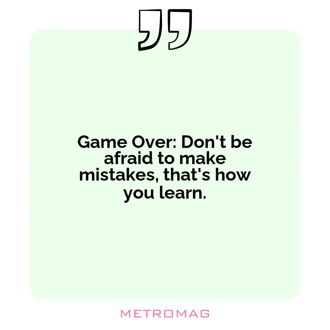 Game Over: Don't be afraid to make mistakes, that's how you learn.