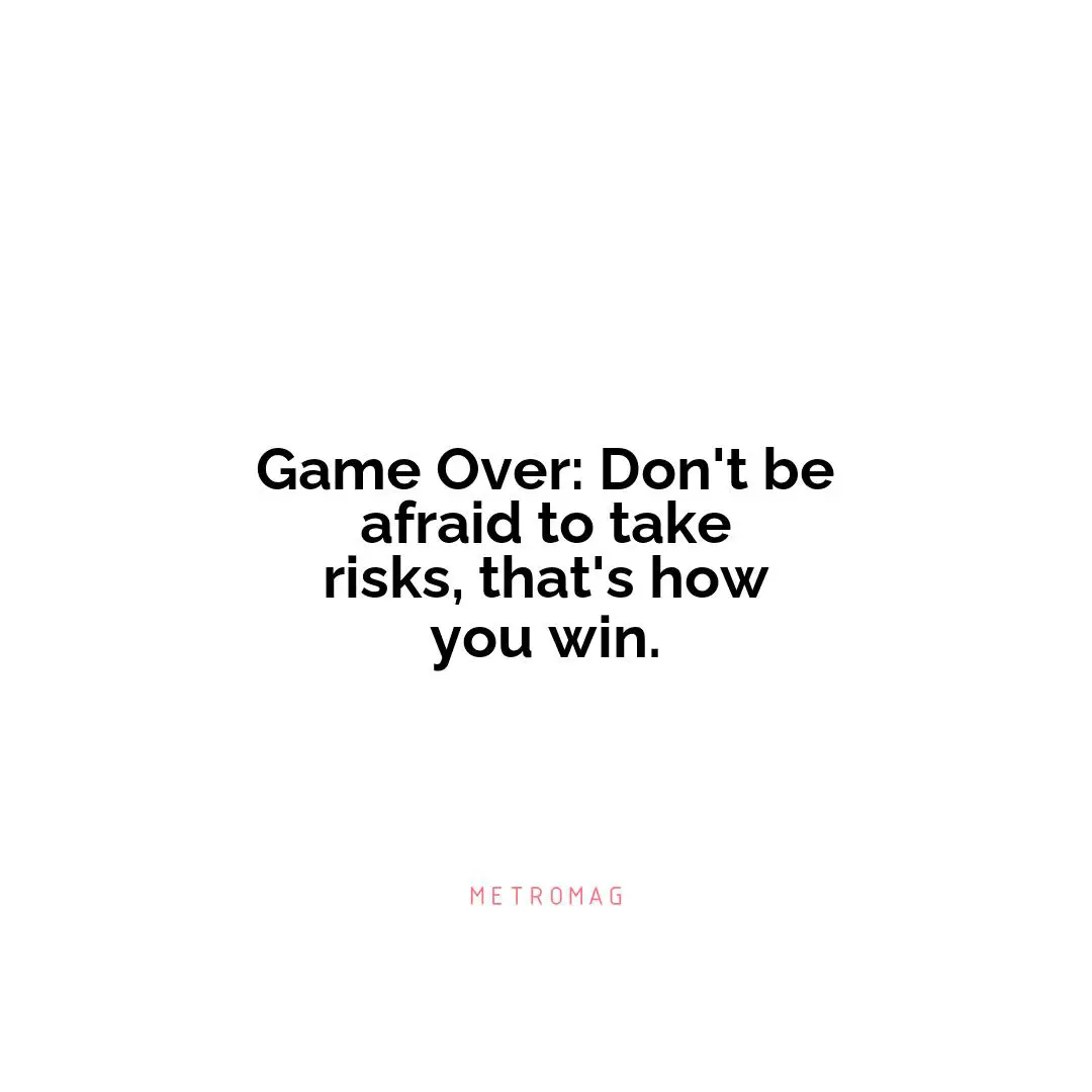 Game Over: Don't be afraid to take risks, that's how you win.