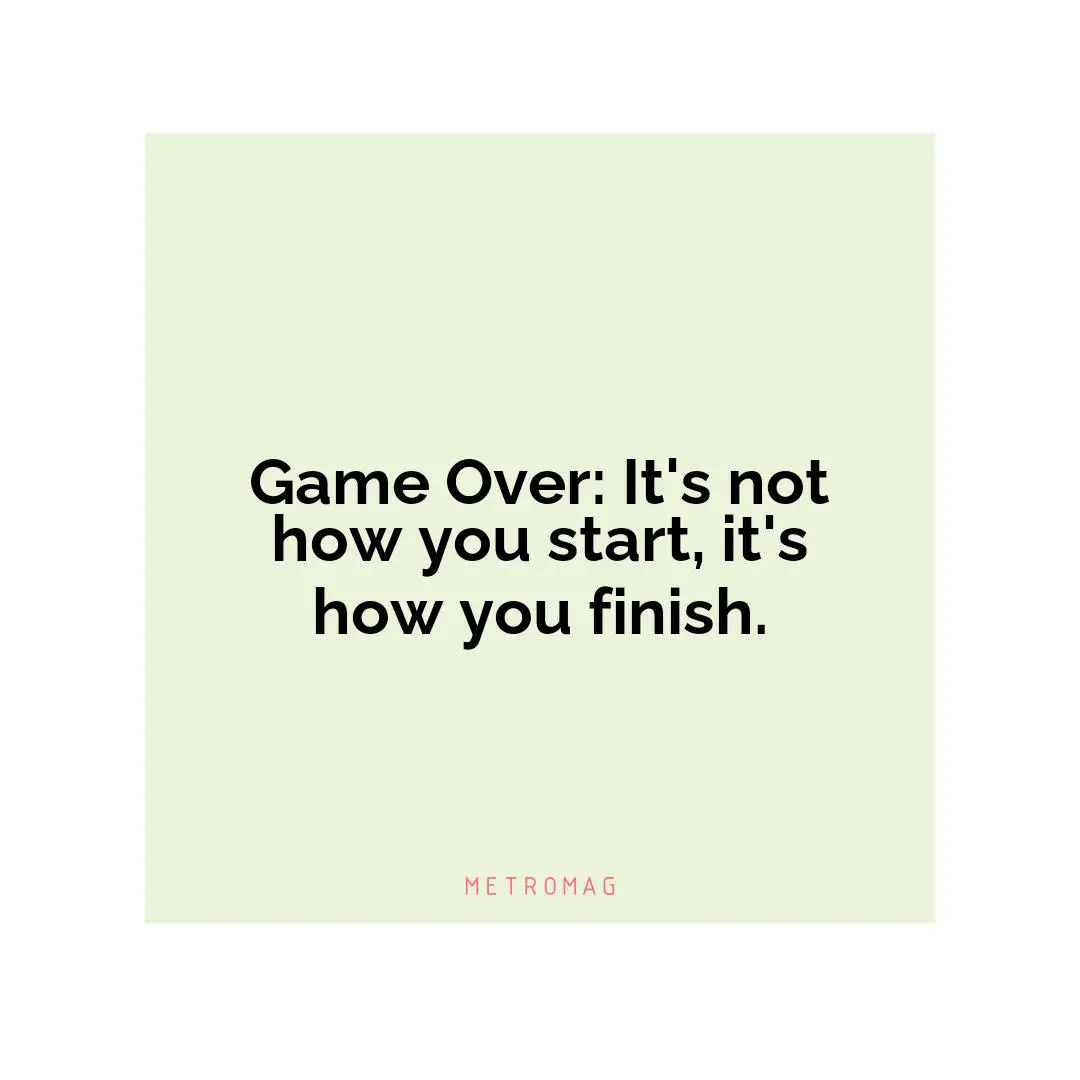 Game Over: It's not how you start, it's how you finish.