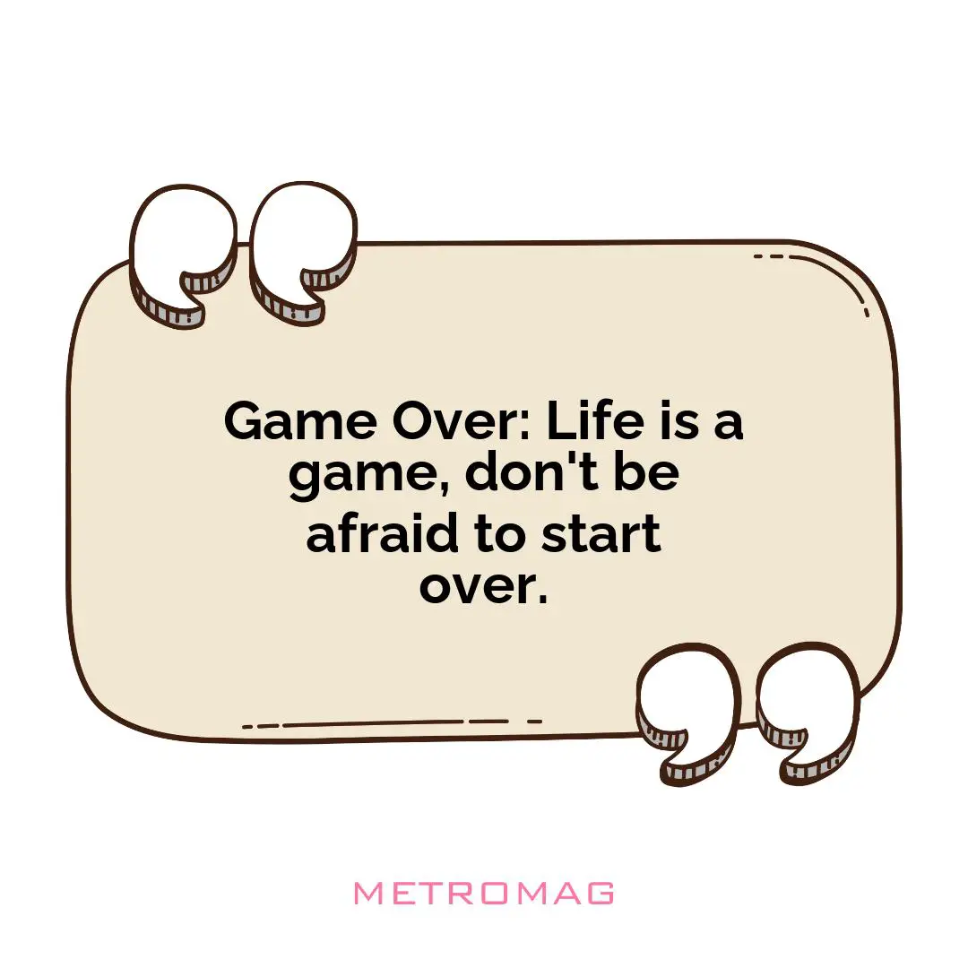 Game Over: Life is a game, don't be afraid to start over.