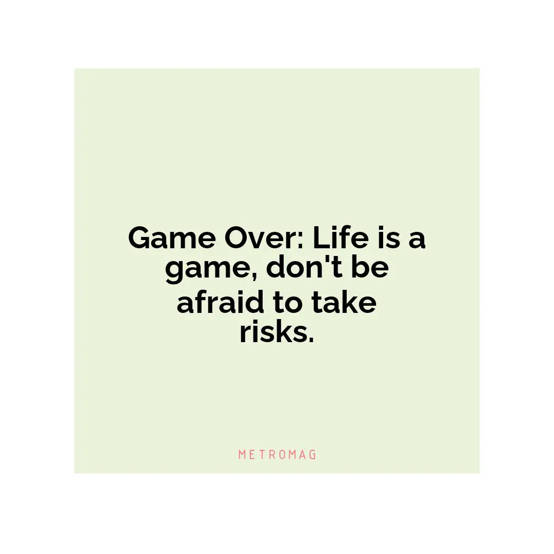 Game Over: Life is a game, don't be afraid to take risks.