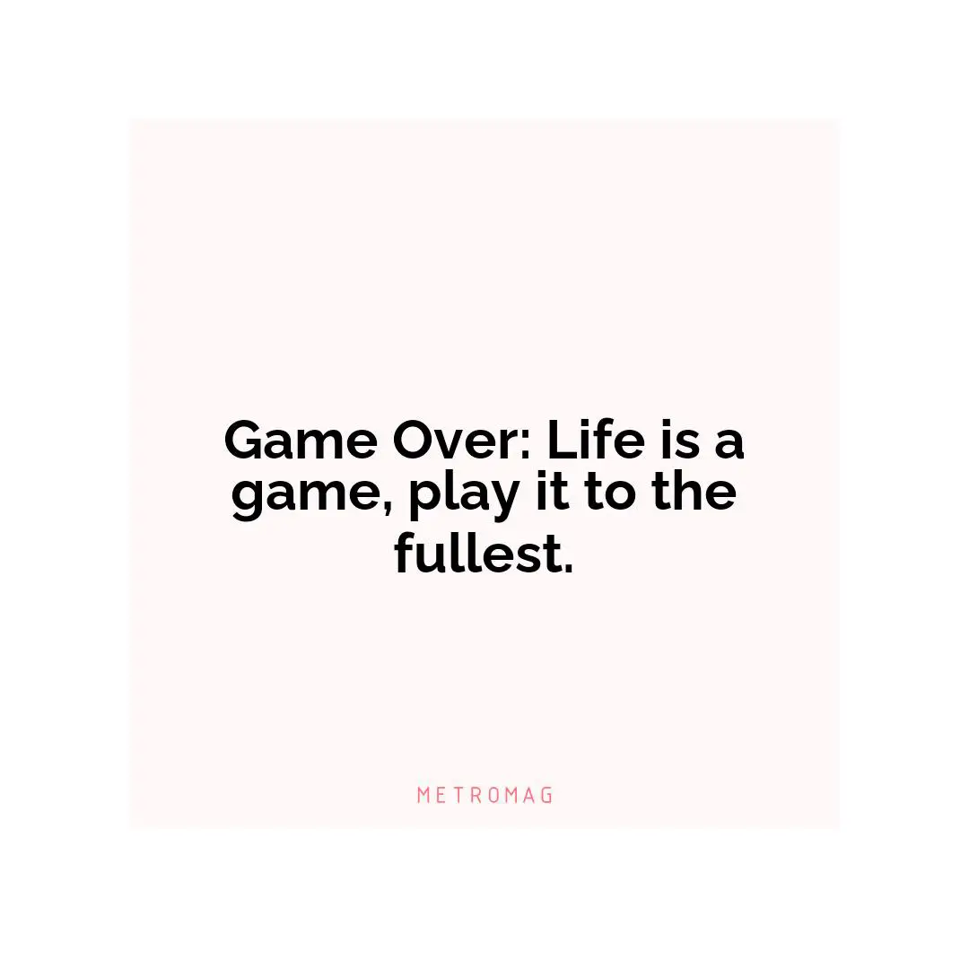 Game Over: Life is a game, play it to the fullest.