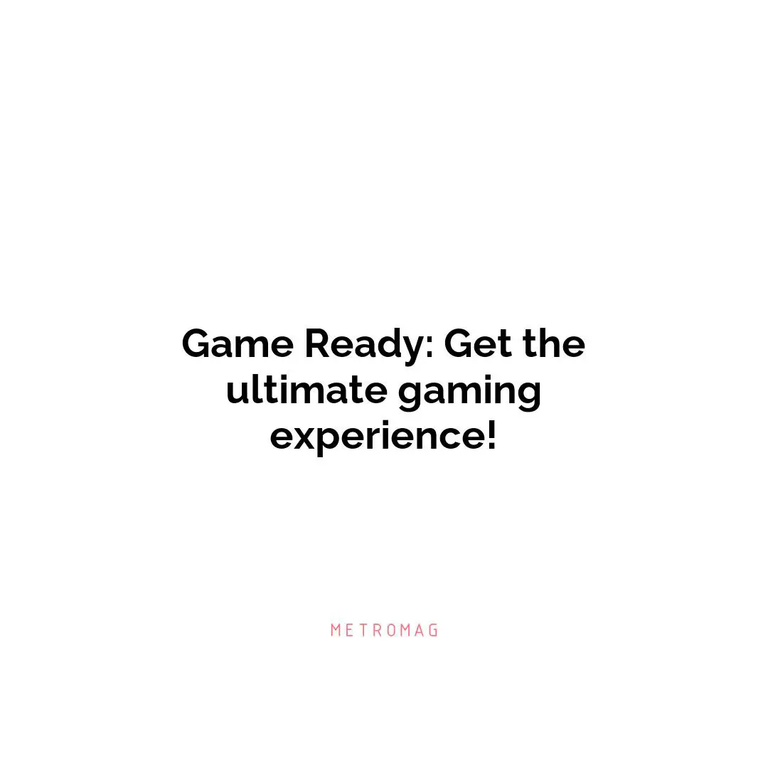 Game Ready: Get the ultimate gaming experience!