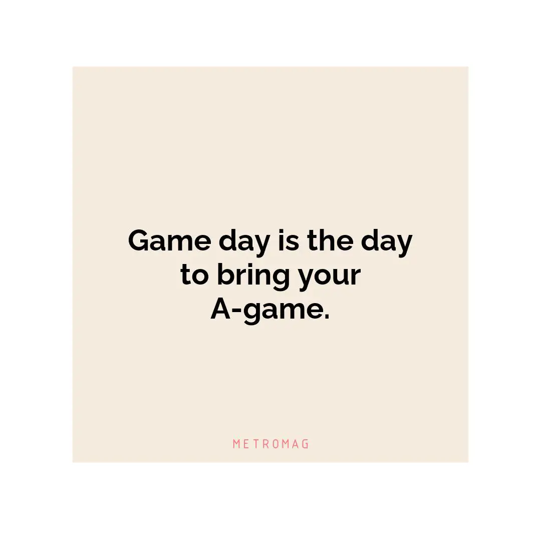 Game day is the day to bring your A-game.