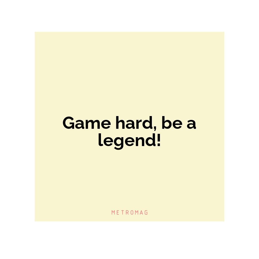Game hard, be a legend!