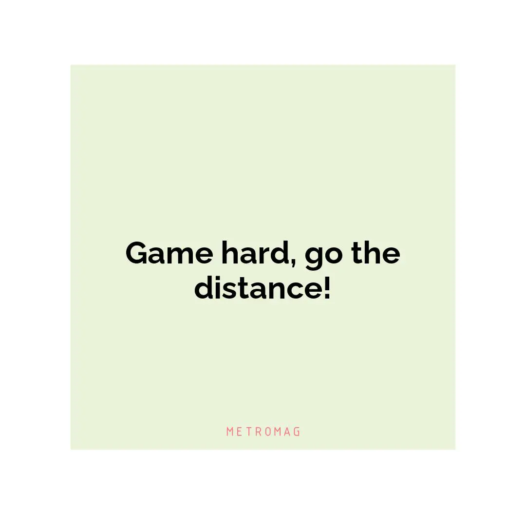 Game hard, go the distance!