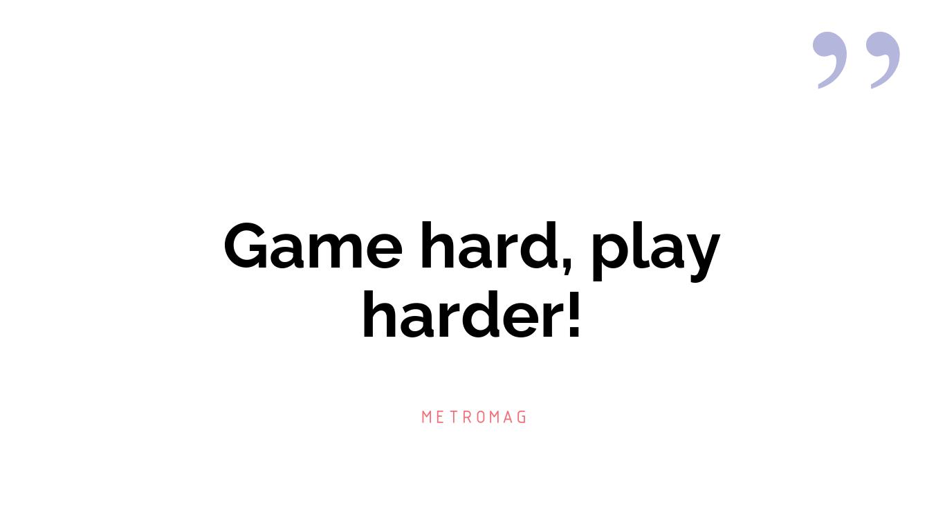 Game hard, play harder!