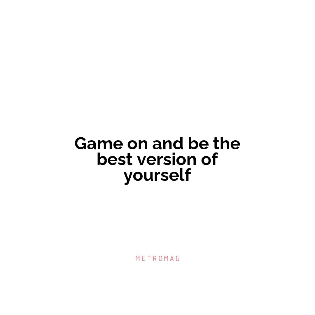 Game on and be the best version of yourself