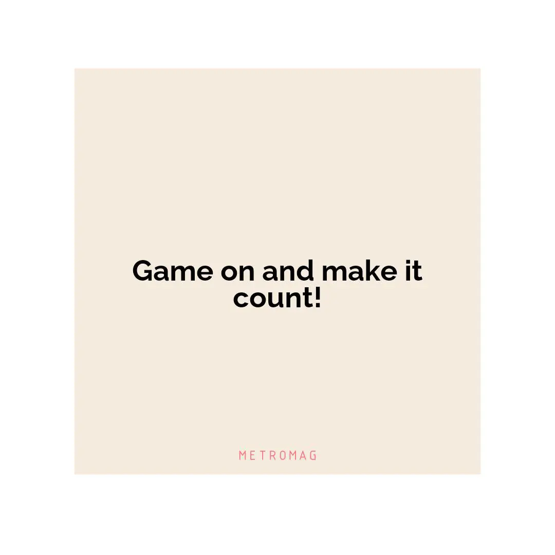 Game on and make it count!