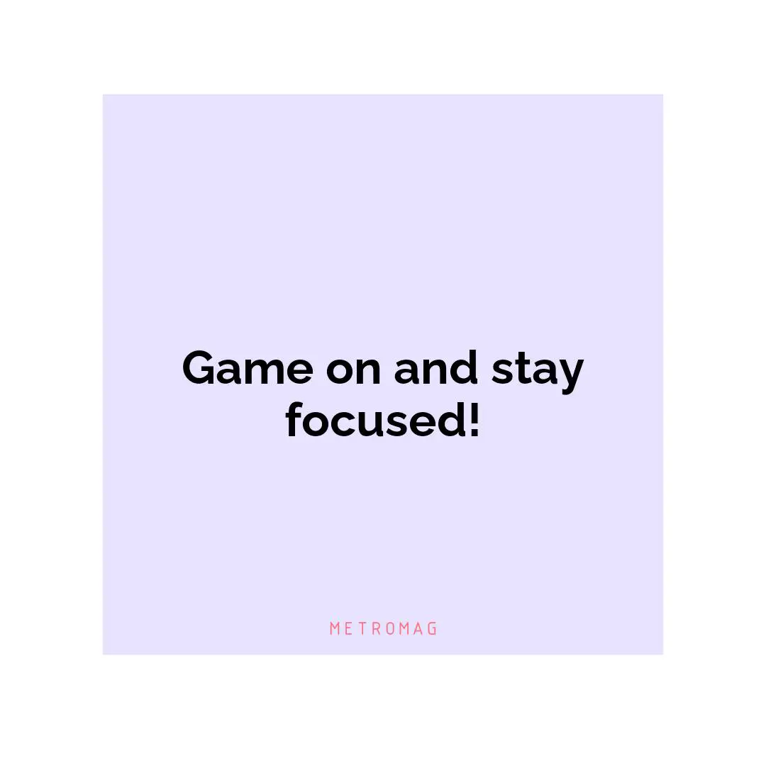 Game on and stay focused!