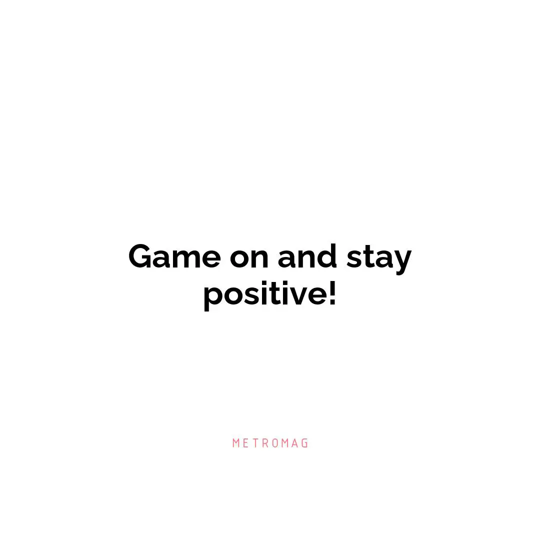 Game on and stay positive!