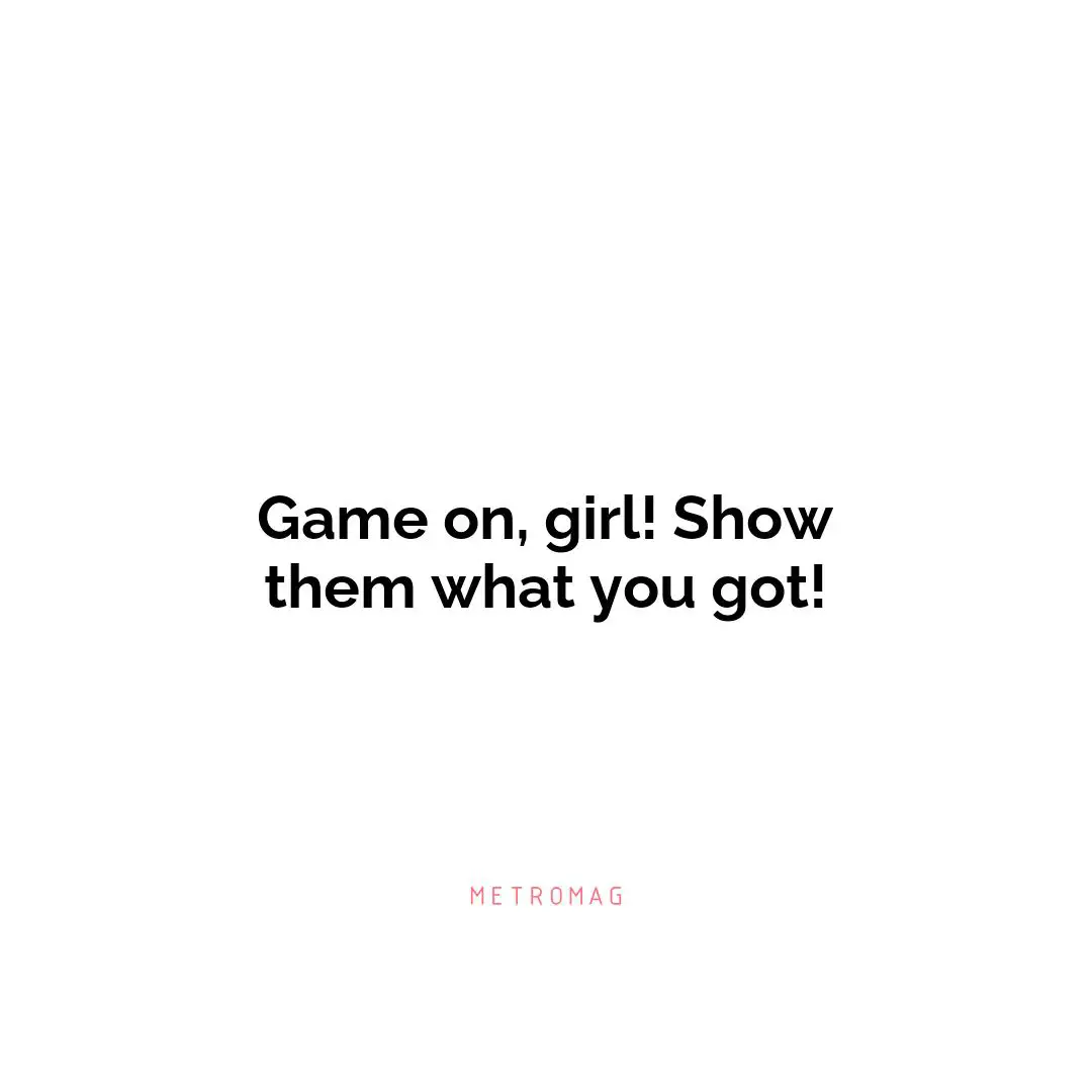 Game on, girl! Show them what you got!