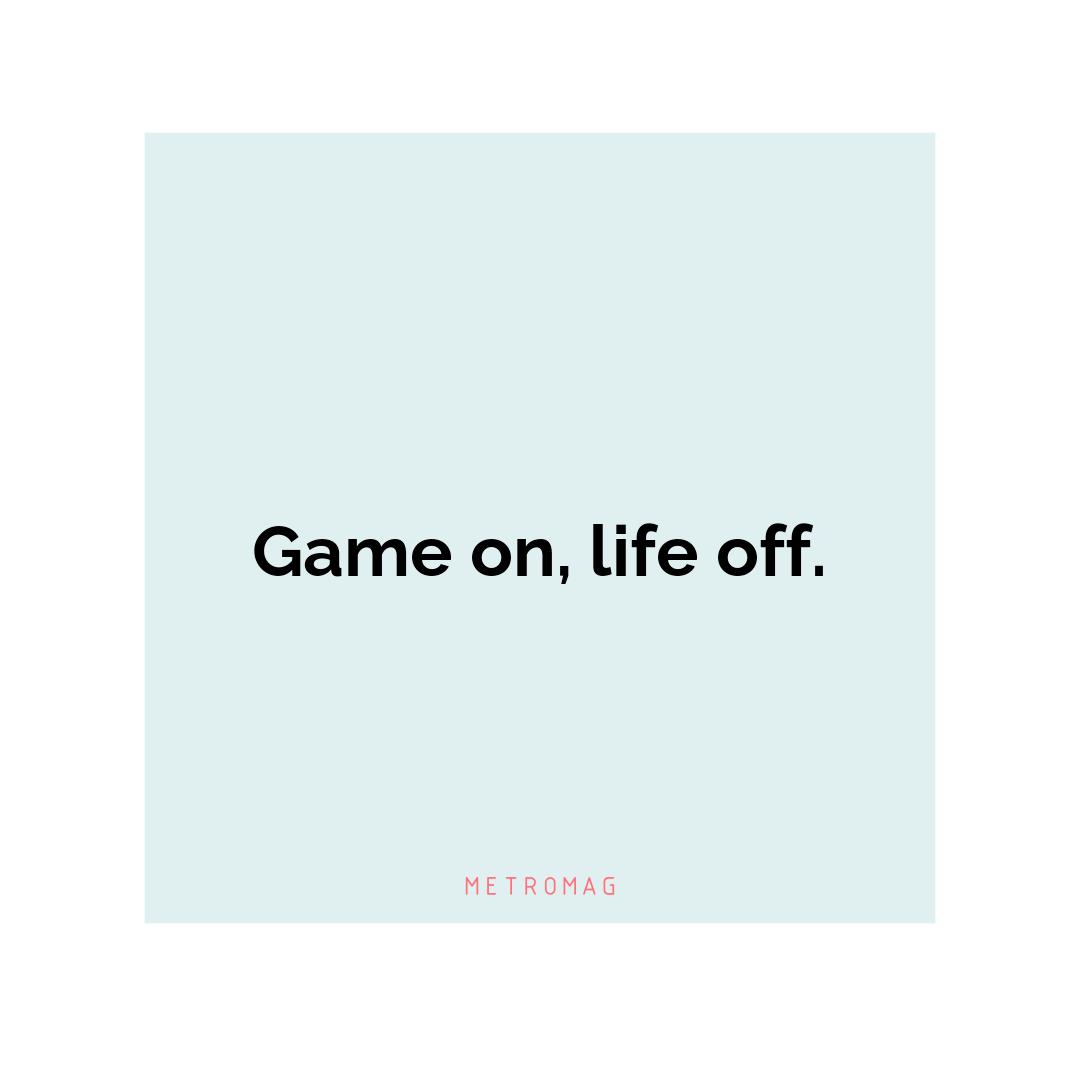 Game on, life off.