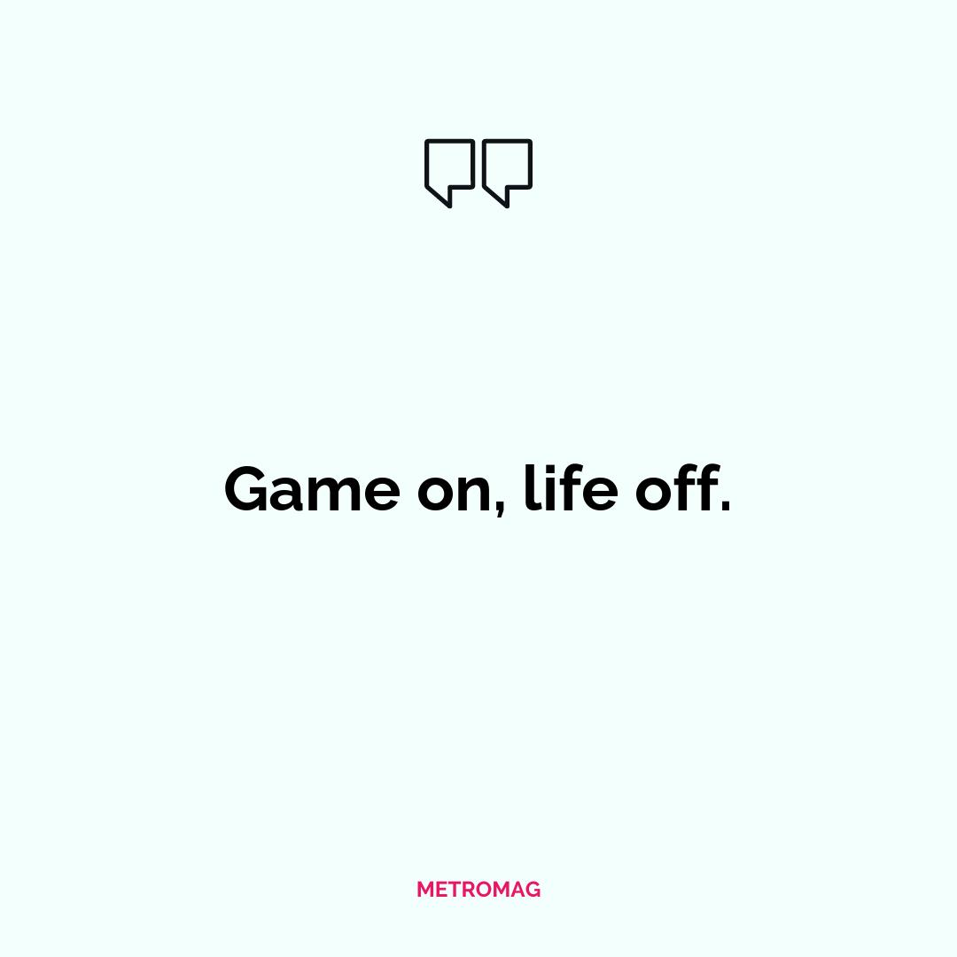 Game on, life off.